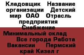 Кладовщик › Название организации ­ Детский мир, ОАО › Отрасль предприятия ­ Снабжение › Минимальный оклад ­ 25 000 - Все города Работа » Вакансии   . Пермский край,Кизел г.